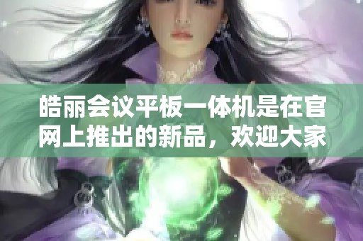 皓丽会议平板一体机是在官网上推出的新品，欢迎大家前来了解更多信息