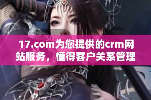 17.com为您提供的crm网站服务，懂得客户关系管理的最佳实践