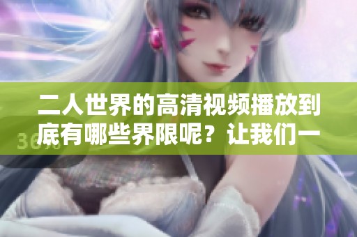 二人世界的高清视频播放到底有哪些界限呢？让我们一起来探讨一下。