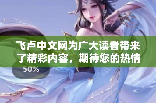 飞卢中文网为广大读者带来了精彩内容，期待您的热情参与与支持