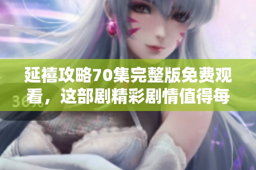 延禧攻略70集完整版免费观看，这部剧精彩剧情值得每位观众细细品味