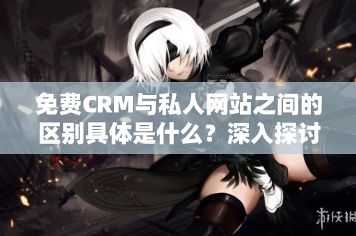 免费CRM与私人网站之间的区别具体是什么？深入探讨这两者的不同之处。