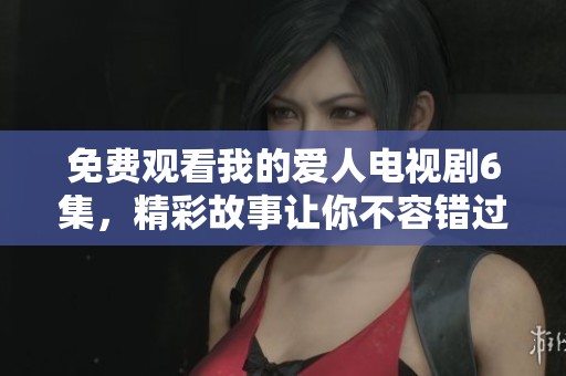 免费观看我的爱人电视剧6集，精彩故事让你不容错过