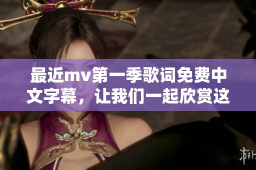 最近mv第一季歌词免费中文字幕，让我们一起欣赏这些精彩内容吧！