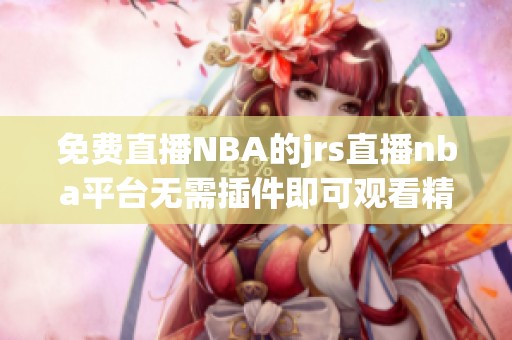 免费直播NBA的jrs直播nba平台无需插件即可观看精彩比赛