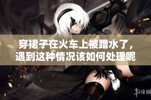 穿裙子在火车上被蹭水了，遇到这种情况该如何处理呢
