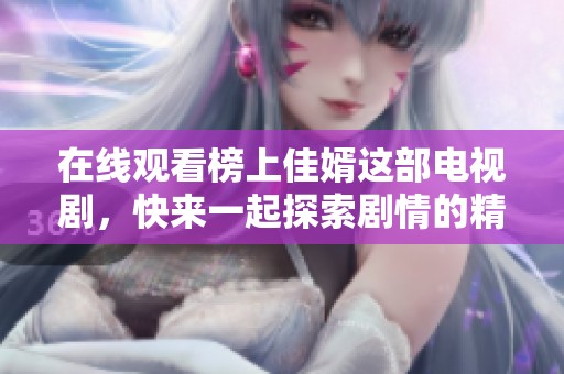 在线观看榜上佳婿这部电视剧，快来一起探索剧情的精彩之处