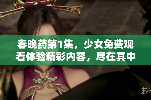 春晚药第1集，少女免费观看体验精彩内容，尽在其中！