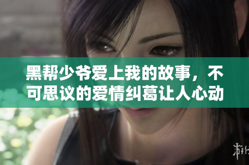 黑帮少爷爱上我的故事，不可思议的爱情纠葛让人心动不已
