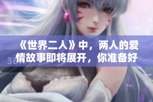 《世界二人》中，两人的爱情故事即将展开，你准备好了吗？