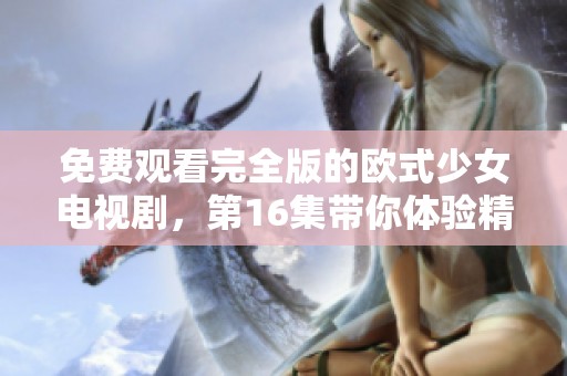 免费观看完全版的欧式少女电视剧，第16集带你体验精彩剧情！