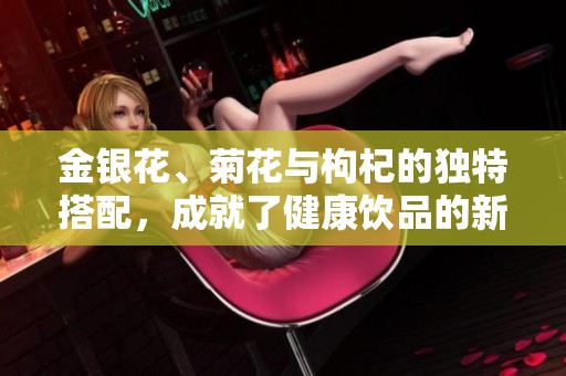 金银花、菊花与枸杞的独特搭配，成就了健康饮品的新选择