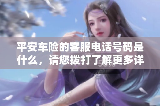 平安车险的客服电话号码是什么，请您拨打了解更多详情