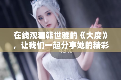 在线观看韩世雅的《大度》，让我们一起分享她的精彩表现吧