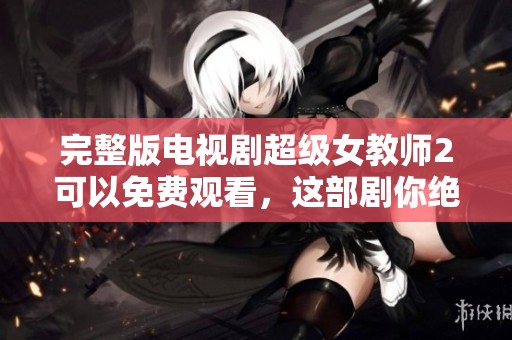 完整版电视剧超级女教师2可以免费观看，这部剧你绝对不能错过！