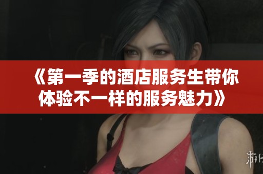 《第一季的酒店服务生带你体验不一样的服务魅力》
