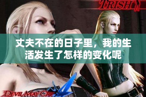 丈夫不在的日子里，我的生活发生了怎样的变化呢