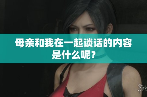 母亲和我在一起谈话的内容是什么呢？