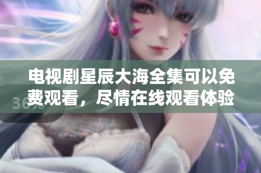 电视剧星辰大海全集可以免费观看，尽情在线观看体验精彩内容