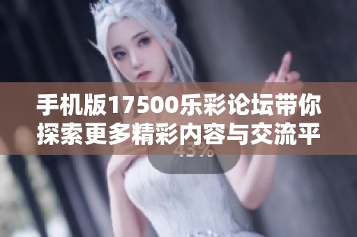 手机版17500乐彩论坛带你探索更多精彩内容与交流平台