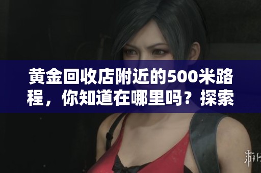 黄金回收店附近的500米路程，你知道在哪里吗？探索黄金回收店的最佳位置。