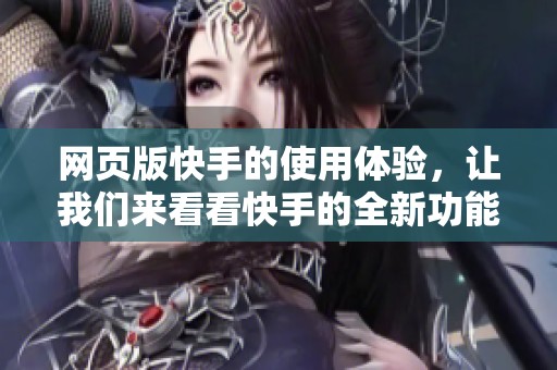 网页版快手的使用体验，让我们来看看快手的全新功能与设计