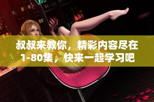 叔叔来教你，精彩内容尽在1-80集，快来一起学习吧