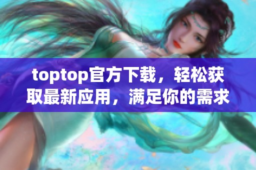 toptop官方下载，轻松获取最新应用，满足你的需求与体验！