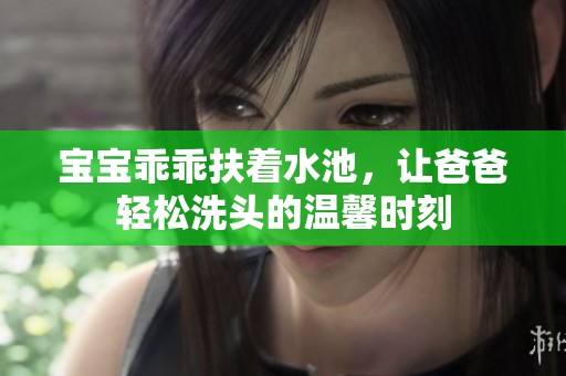 宝宝乖乖扶着水池，让爸爸轻松洗头的温馨时刻