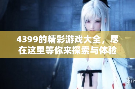 4399的精彩游戏大全，尽在这里等你来探索与体验