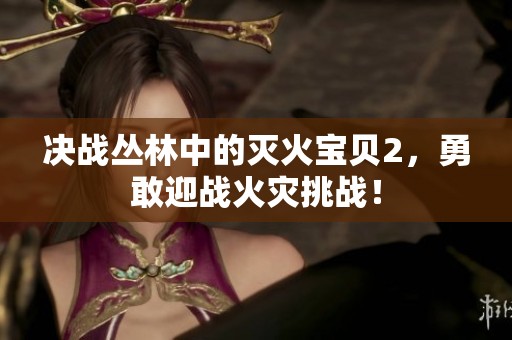 决战丛林中的灭火宝贝2，勇敢迎战火灾挑战！