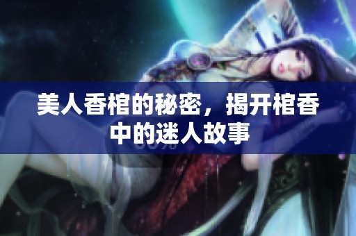 美人香棺的秘密，揭开棺香中的迷人故事