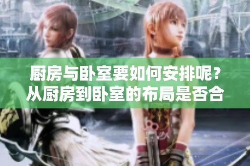 厨房与卧室要如何安排呢？从厨房到卧室的布局是否合理呢？