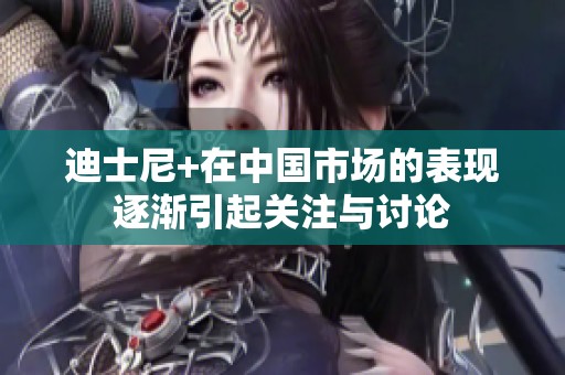 迪士尼+在中国市场的表现逐渐引起关注与讨论