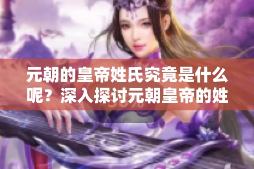 元朝的皇帝姓氏究竟是什么呢？深入探讨元朝皇帝的姓氏背景与影响。