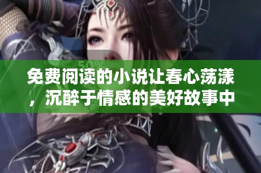 免费阅读的小说让春心荡漾，沉醉于情感的美好故事中