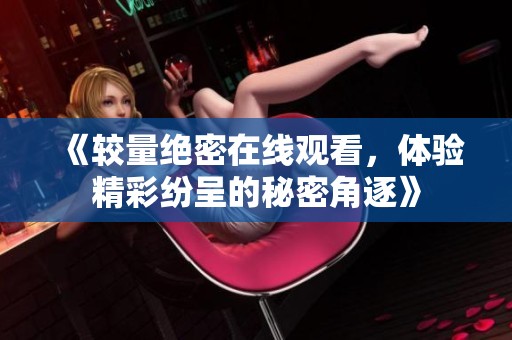 《较量绝密在线观看，体验精彩纷呈的秘密角逐》