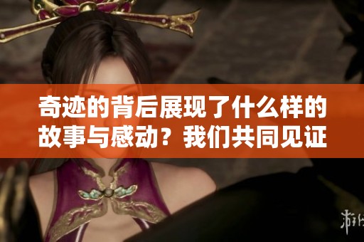 奇迹的背后展现了什么样的故事与感动？我们共同见证了这个奇迹的发生。
