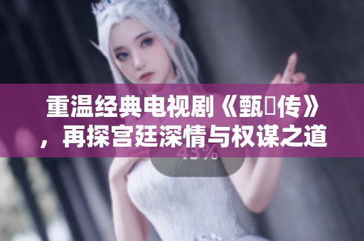 重温经典电视剧《甄嬛传》，再探宫廷深情与权谋之道