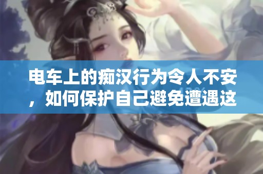 电车上的痴汉行为令人不安，如何保护自己避免遭遇这样的情况？