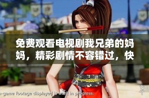 免费观看电视剧我兄弟的妈妈，精彩剧情不容错过，快来一起欣赏吧！