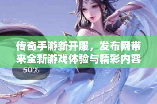 传奇手游新开服，发布网带来全新游戏体验与精彩内容