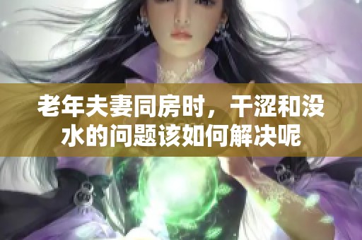 老年夫妻同房时，干涩和没水的问题该如何解决呢