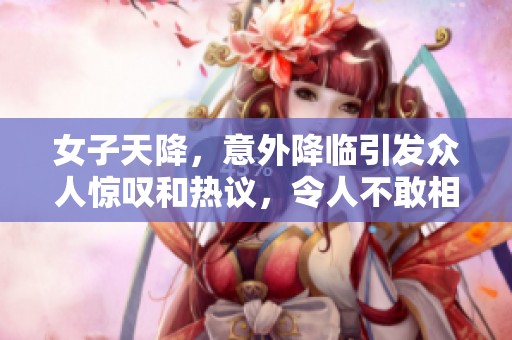 女子天降，意外降临引发众人惊叹和热议，令人不敢相信！