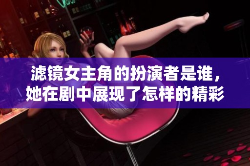 滤镜女主角的扮演者是谁，她在剧中展现了怎样的精彩表现呢