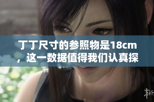 丁丁尺寸的参照物是18cm，这一数据值得我们认真探讨与研究。