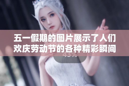 五一假期的图片展示了人们欢庆劳动节的各种精彩瞬间
