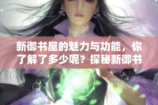 新御书屋的魅力与功能，你了解了多少呢？探秘新御书屋的独特之处。