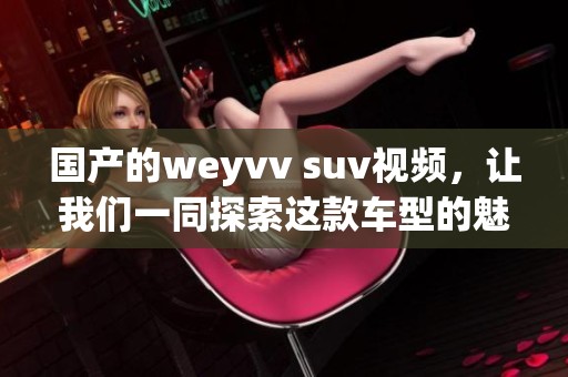 国产的weyvv suv视频，让我们一同探索这款车型的魅力与特点