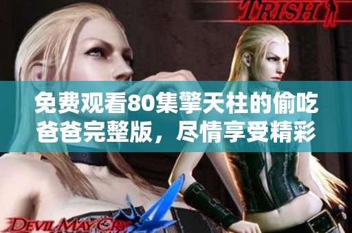 免费观看80集擎天柱的偷吃爸爸完整版，尽情享受精彩剧情与角色发展